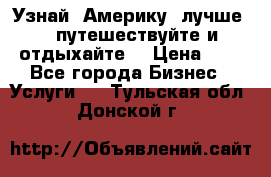   Узнай  Америку  лучше....путешествуйте и отдыхайте  › Цена ­ 1 - Все города Бизнес » Услуги   . Тульская обл.,Донской г.